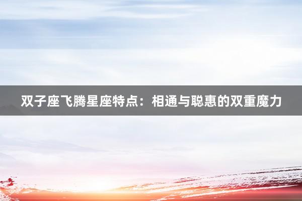 双子座飞腾星座特点：相通与聪惠的双重魔力