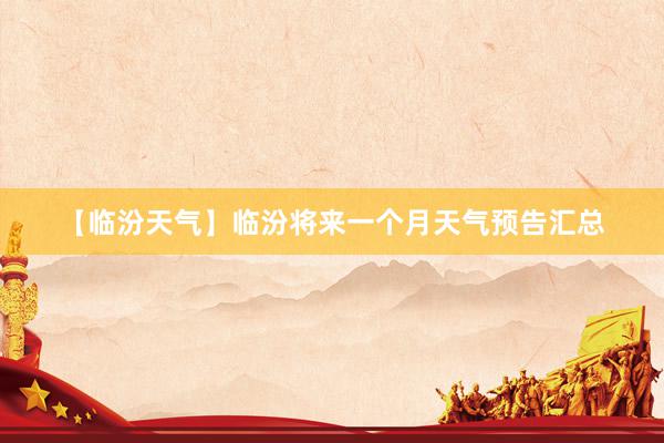【临汾天气】临汾将来一个月天气预告汇总