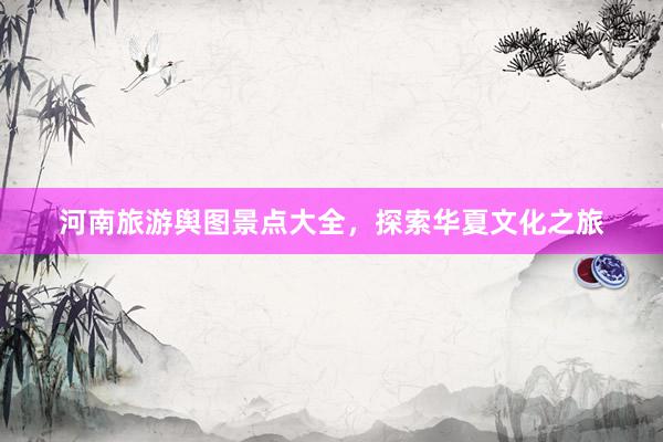 河南旅游舆图景点大全，探索华夏文化之旅