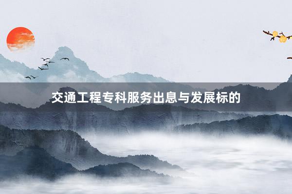 交通工程专科服务出息与发展标的