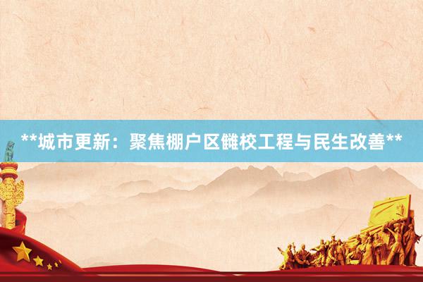 **城市更新：聚焦棚户区雠校工程与民生改善**