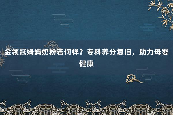 金领冠姆妈奶粉若何样？专科养分复旧，助力母婴健康