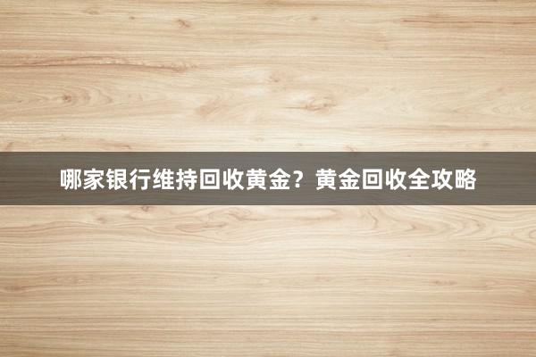 哪家银行维持回收黄金？黄金回收全攻略