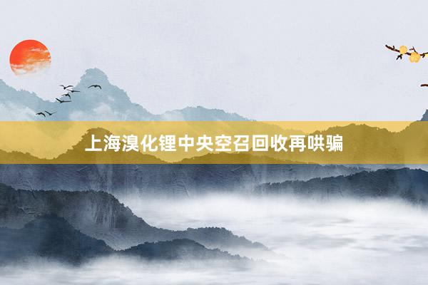 上海溴化锂中央空召回收再哄骗